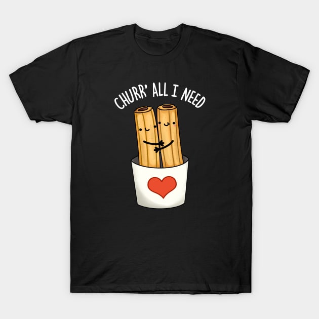 Churr' All I Need Funny Food Pun T-Shirt by punnybone